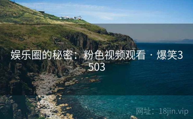 娱乐圈的秘密：粉色视频观看 · 爆笑3503