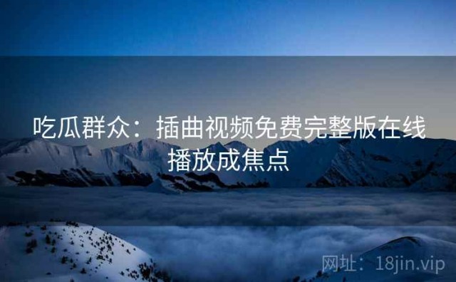 吃瓜群众：插曲视频免费完整版在线播放成焦点