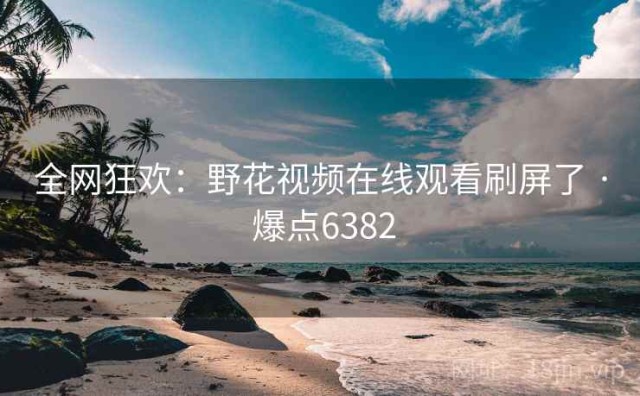 全网狂欢：野花视频在线观看刷屏了 · 爆点6382