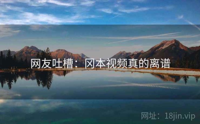 网友吐槽：冈本视频真的离谱
