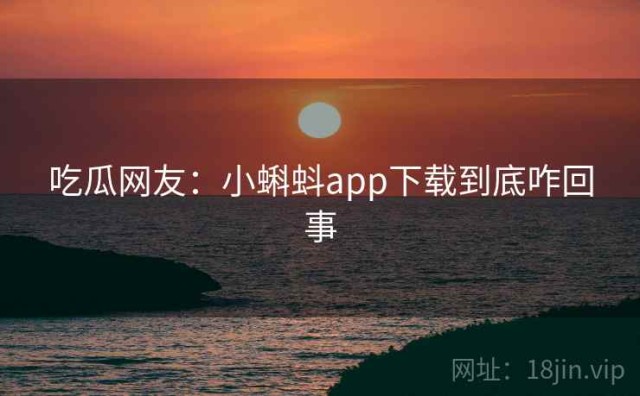 吃瓜网友：小蝌蚪app下载到底咋回事