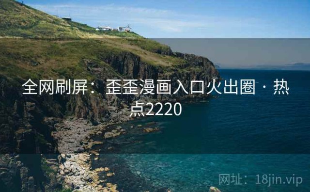 全网刷屏：歪歪漫画入口火出圈 · 热点2220