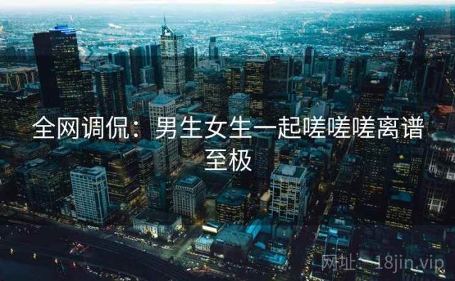 全网调侃：男生女生一起嗟嗟嗟离谱至极