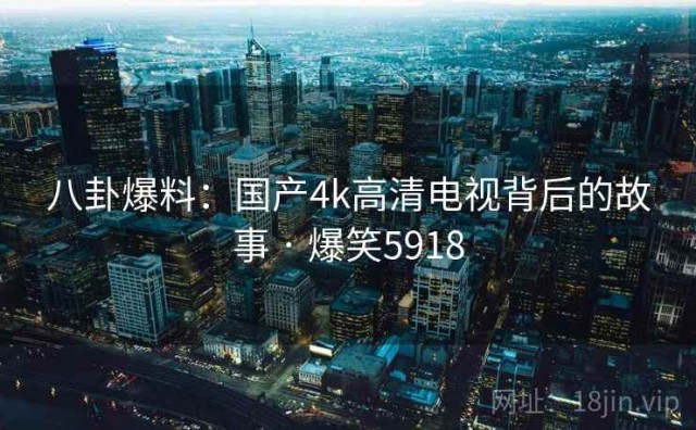 八卦爆料：国产4k高清电视背后的故事 · 爆笑5918