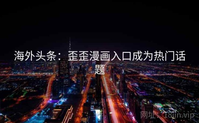 海外头条：歪歪漫画入口成为热门话题