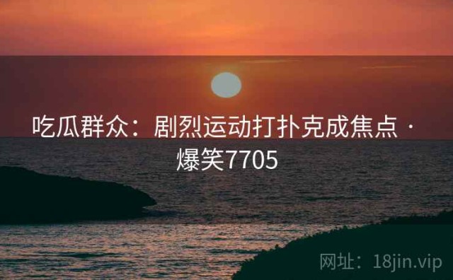 吃瓜群众：剧烈运动打扑克成焦点 · 爆笑7705