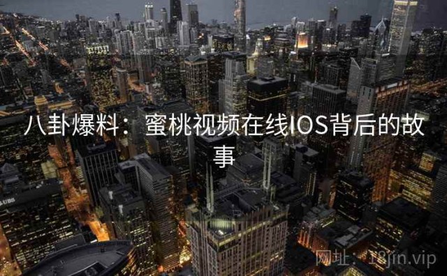 八卦爆料：蜜桃视频在线IOS背后的故事