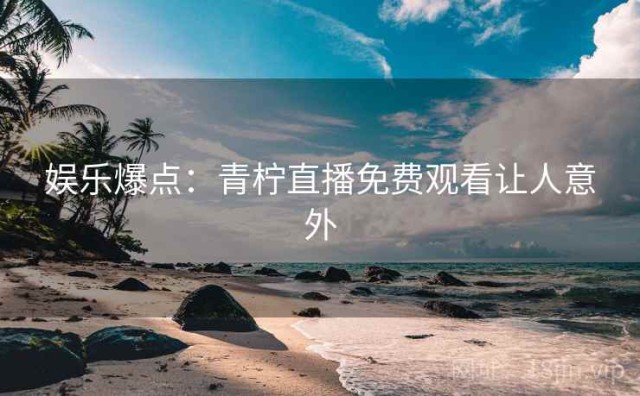 娱乐爆点：青柠直播免费观看让人意外