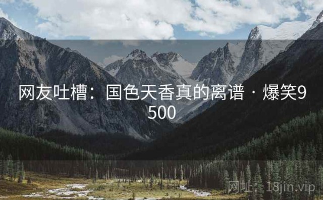 网友吐槽：国色天香真的离谱 · 爆笑9500