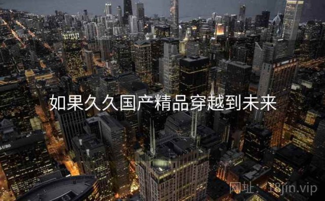 如果久久国产精品穿越到未来