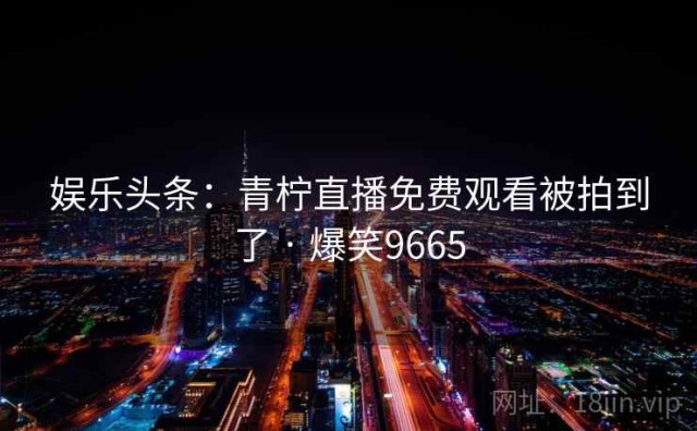 娱乐头条：青柠直播免费观看被拍到了 · 爆笑9665