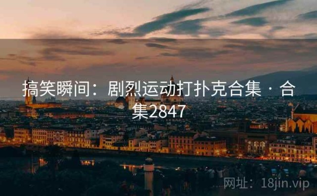 搞笑瞬间：剧烈运动打扑克合集 · 合集2847