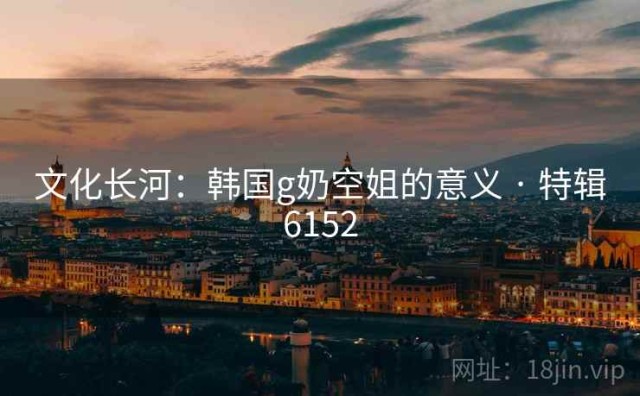 文化长河：韩国g奶空姐的意义 · 特辑6152