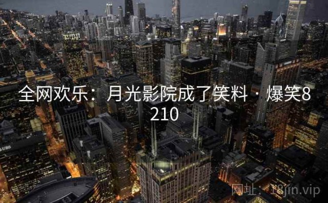 全网欢乐：月光影院成了笑料 · 爆笑8210