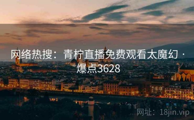 网络热搜：青柠直播免费观看太魔幻 · 爆点3628