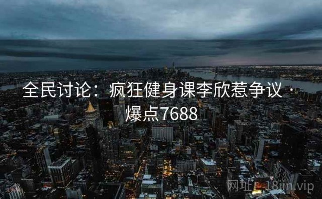 全民讨论：疯狂健身课李欣惹争议 · 爆点7688