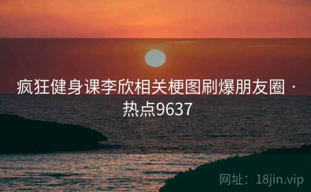 疯狂健身课李欣相关梗图刷爆朋友圈 · 热点9637