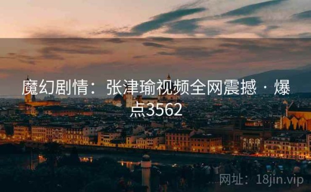 魔幻剧情：张津瑜视频全网震撼 · 爆点3562