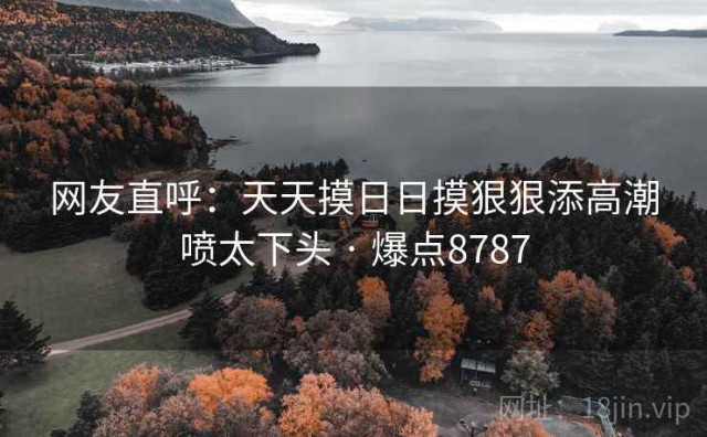 网友直呼：天天摸日日摸狠狠添高潮喷太下头 · 爆点8787
