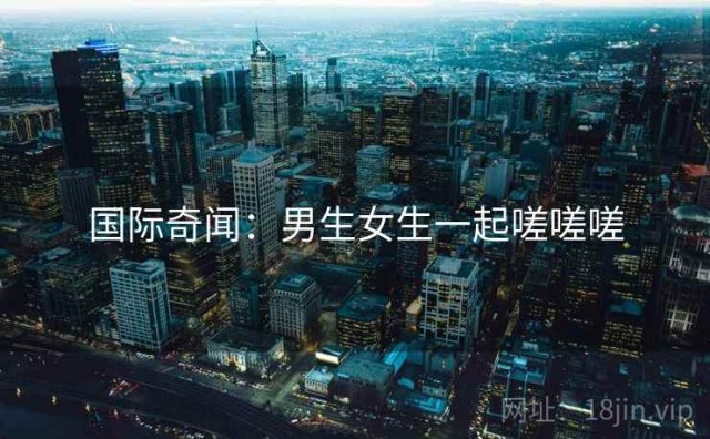 国际奇闻：男生女生一起嗟嗟嗟