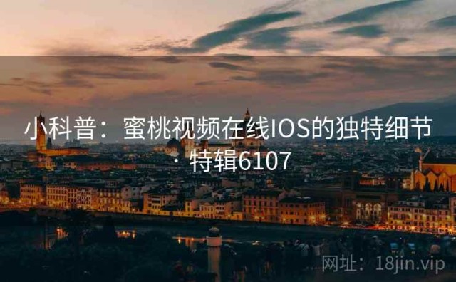 小科普：蜜桃视频在线IOS的独特细节 · 特辑6107