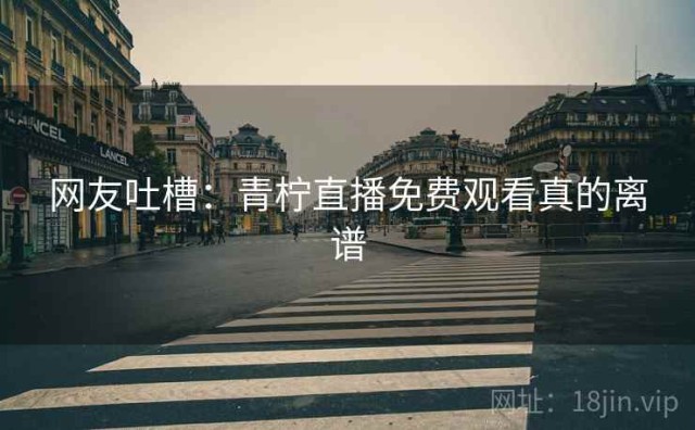 网友吐槽：青柠直播免费观看真的离谱