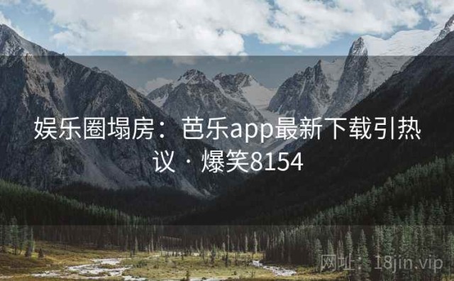 娱乐圈塌房：芭乐app最新下载引热议 · 爆笑8154