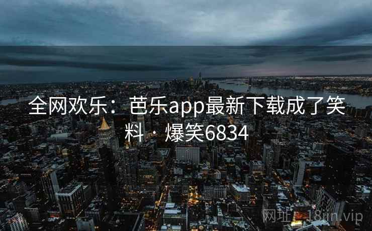 全网欢乐：芭乐app最新下载成了笑料 · 爆笑6834