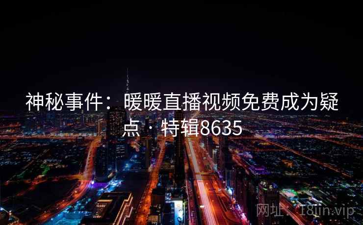 神秘事件:暖暖直播视频免费成为疑点 · 特辑8635 神秘事件:暖暖直播视频免费成为疑点 · 特辑8635