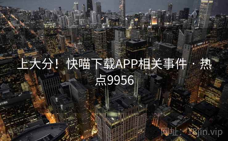 上大分!快喵下载APP相关事件 · 热点9956 上大分!快喵下载APP相关事件 · 热点9956