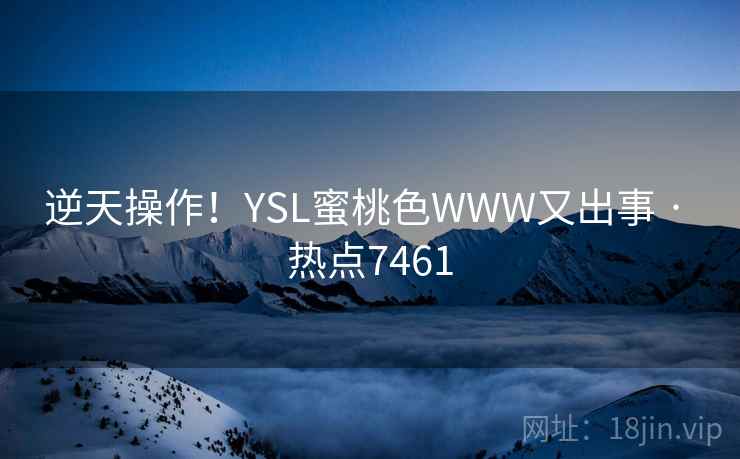 逆天操作!YSL蜜桃色WWW又出事 · 热点7461 逆天操作!YSL蜜桃色WWW又出事 · 热点7461