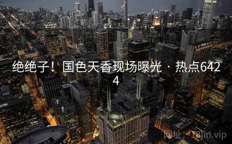 绝绝子！国色天香现场曝光 · 热点6424