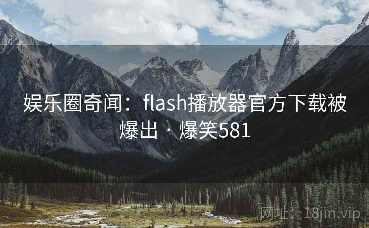 娱乐圈奇闻：flash播放器官方下载被爆出 · 爆笑581