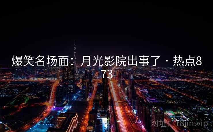 爆笑名场面:月光影院出事了 · 热点873 爆笑名场面:月光影院出事了 · 热点873
