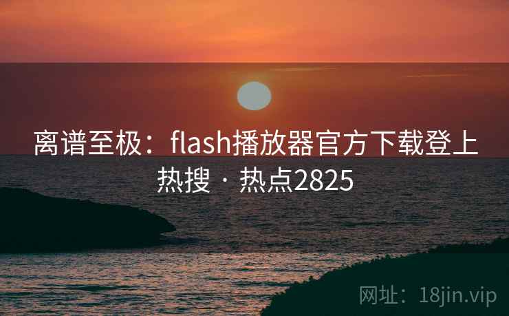 离谱至极:flash播放器官方下载登上热搜 · 热点2825 离谱至极:flash播放器官方下载登上热搜 · 热点2825