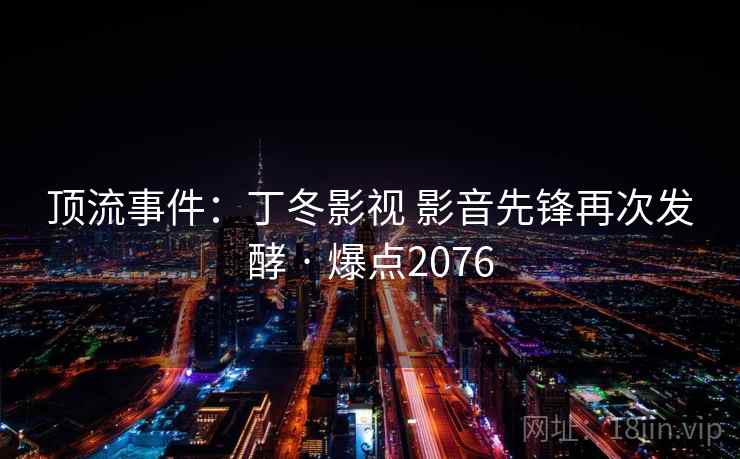 顶流事件:丁冬影视 影音先锋再次发酵 · 爆点2076 顶流事件:丁冬影视 影音先锋再次发酵 · 爆点2076