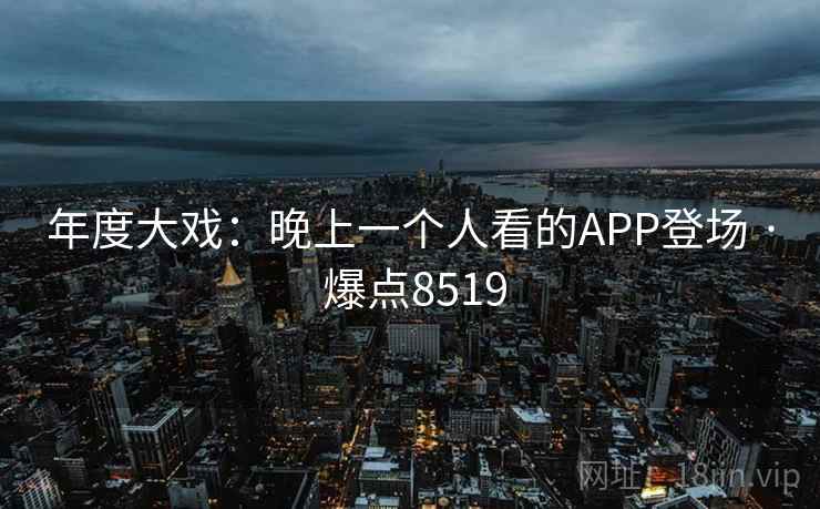 年度大戏:晚上一个人看的APP登场 · 爆点8519 年度大戏:晚上一个人看的APP登场 · 爆点8519