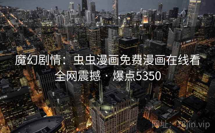 魔幻剧情：虫虫漫画免费漫画在线看全网震撼 · 爆点5350