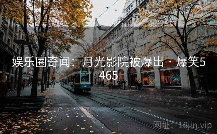 娱乐圈奇闻：月光影院被爆出 · 爆笑5465