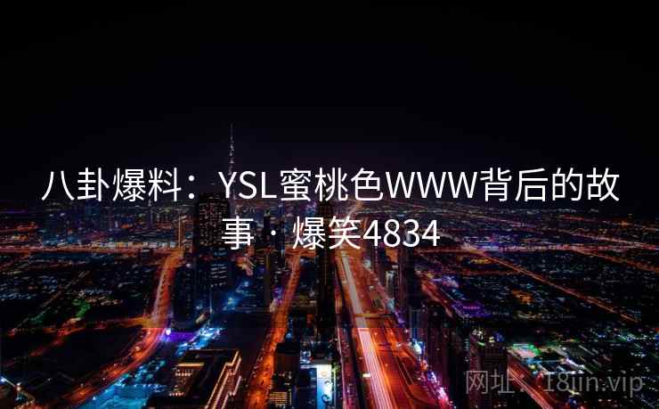 八卦爆料:YSL蜜桃色WWW背后的故事 · 爆笑4834 八卦爆料:YSL蜜桃色WWW背后的故事 · 爆笑4834