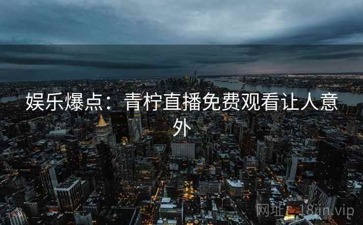 娱乐爆点:青柠直播免费观看让人意外 娱乐爆点:青柠直播免费观看让人意外