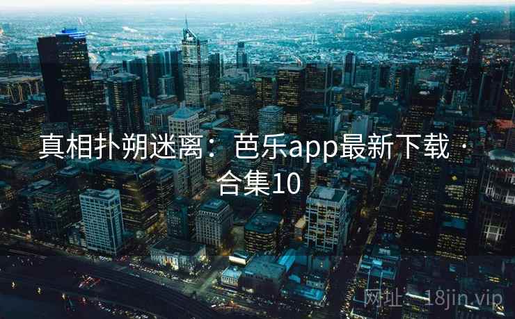 真相扑朔迷离：芭乐app最新下载 · 合集10