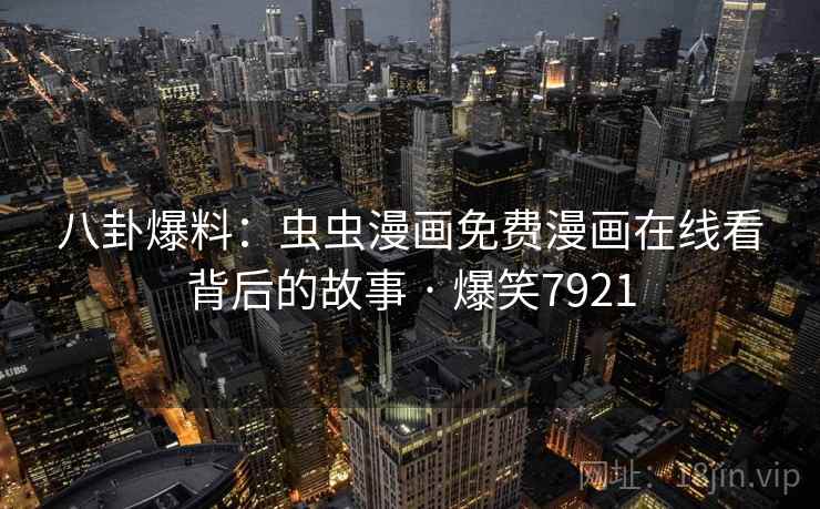 八卦爆料:虫虫漫画免费漫画在线看背后的故事 · 爆笑7921 八卦爆料:虫虫漫画免费漫画在线看背后的故事 · 爆笑7921