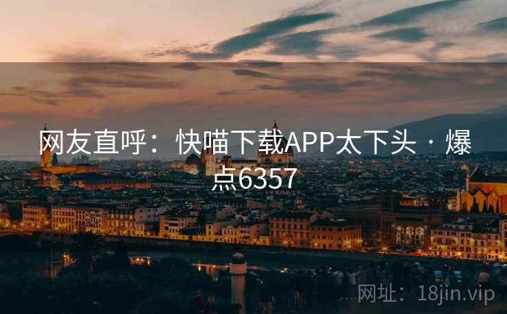 网友直呼:快喵下载APP太下头 · 爆点6357 网友直呼:快喵下载APP太下头 · 爆点6357