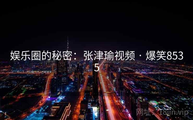 娱乐圈的秘密:张津瑜视频 · 爆笑8535 娱乐圈的秘密:张津瑜视频 · 爆笑8535