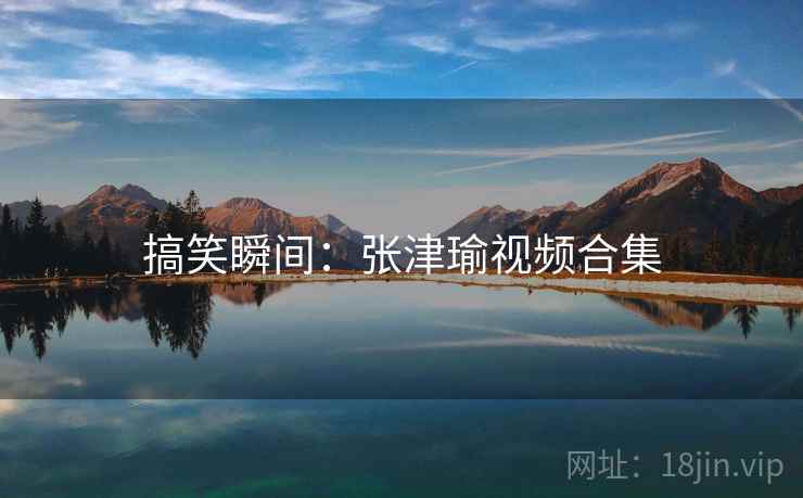 搞笑瞬间：张津瑜视频合集