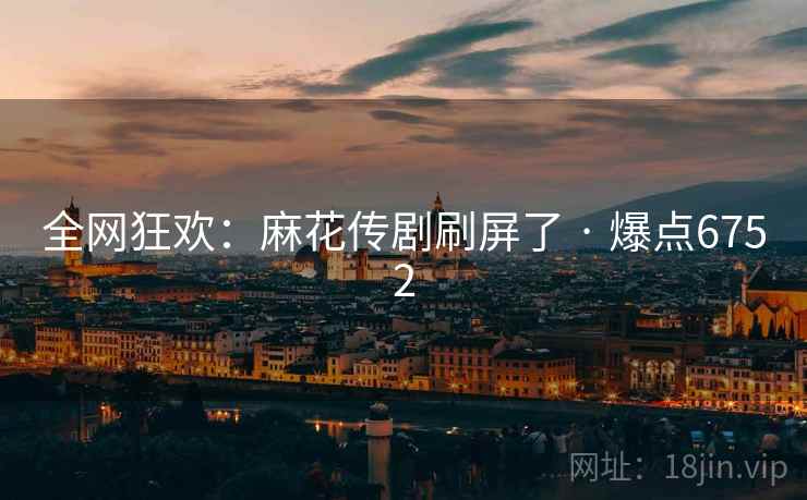 全网狂欢：麻花传剧刷屏了 · 爆点6752