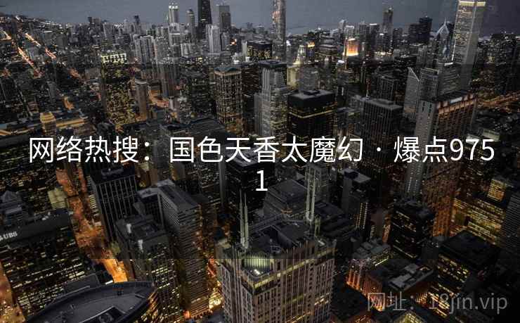 网络热搜:国色天香太魔幻 · 爆点9751 网络热搜:国色天香太魔幻 · 爆点9751