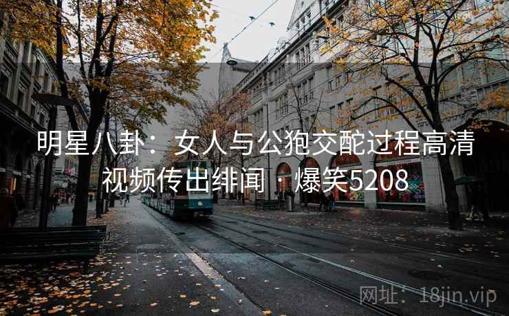 明星八卦：女人与公狍交酡过程高清视频传出绯闻 · 爆笑5208