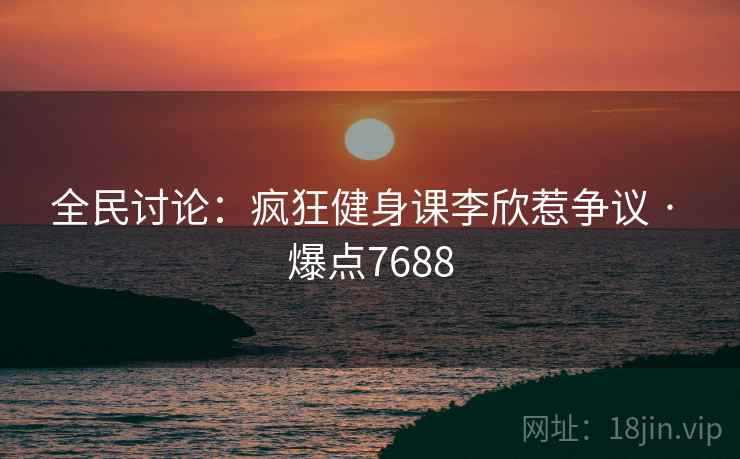 全民讨论:疯狂健身课李欣惹争议 · 爆点7688 全民讨论:疯狂健身课李欣惹争议 · 爆点7688